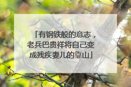 有钢铁般的意志，老兵巴贵祥将自己变成残疾妻儿的靠山