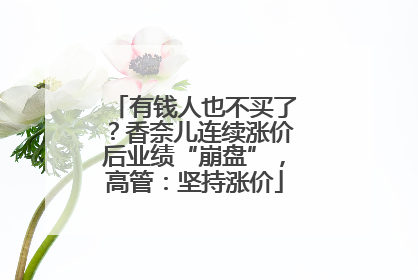 有钱人也不买了？香奈儿连续涨价后业绩“崩盘”，高管：坚持涨价