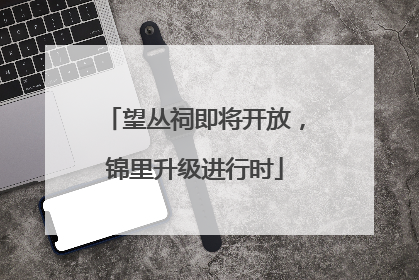 望丛祠即将开放，锦里升级进行时
