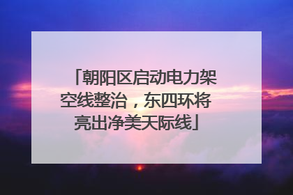 朝阳区启动电力架空线整治，东四环将亮出净美天际线