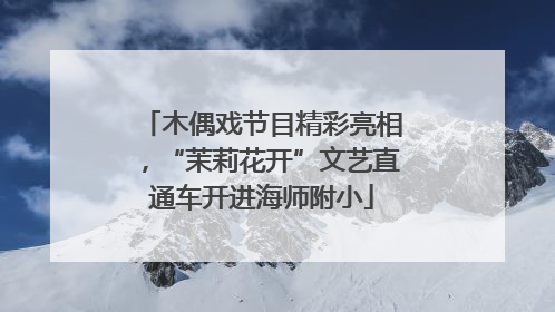 木偶戏节目精彩亮相，“茉莉花开”文艺直通车开进海师附小