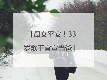母女平安！33岁歌手官宣当爸