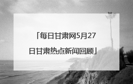 每日甘肃网5月27日甘肃热点新闻回顾