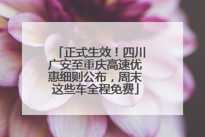 正式生效！四川广安至重庆高速优惠细则公布，周末这些车全程免费