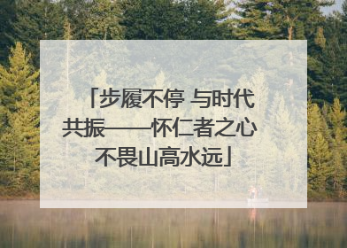 步履不停 与时代共振——怀仁者之心 不畏山高水远