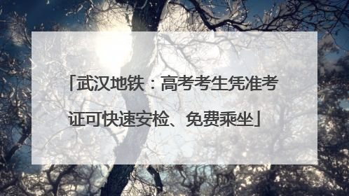 武汉地铁：高考考生凭准考证可快速安检、免费乘坐
