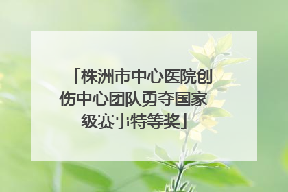 株洲市中心医院创伤中心团队勇夺国家级赛事特等奖