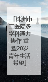 株洲市二医院多学科通力协作 重塑20岁青年生活希望