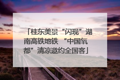 桂东美景“闪现”湖南高铁地铁 “中国氧都”清凉邀约全国客