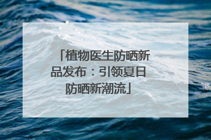 植物医生防晒新品发布：引领夏日防晒新潮流