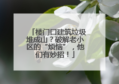 楼门口建筑垃圾堆成山？破解老小区的“烦恼”，他们有妙招！