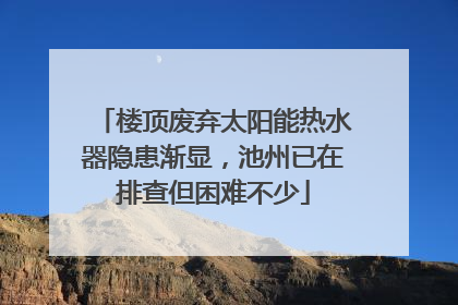 楼顶废弃太阳能热水器隐患渐显，池州已在排查但困难不少