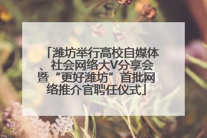 潍坊举行高校自媒体、社会网络大V分享会暨“更好潍坊”首批网络推介官聘任仪式