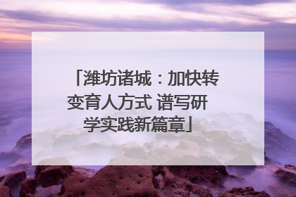 潍坊诸城：加快转变育人方式 谱写研学实践新篇章