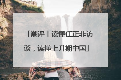 潮评丨读懂任正非访谈，读懂上升期中国
