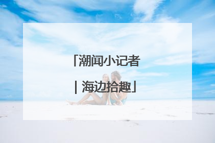 潮闻小记者｜海边拾趣