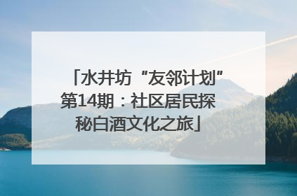 水井坊“友邻计划”第14期：社区居民探秘白酒文化之旅
