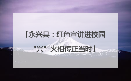 永兴县：红色宣讲进校园 “兴”火相传正当时