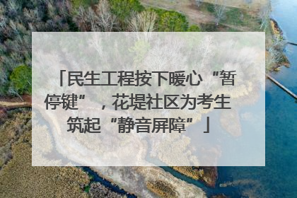 民生工程按下暖心“暂停键”，花堤社区为考生筑起“静音屏障”