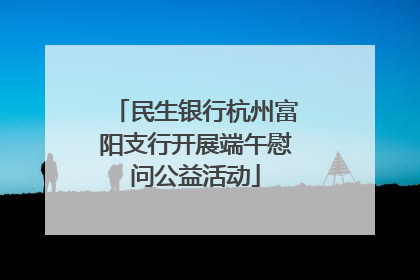 民生银行杭州富阳支行开展端午慰问公益活动
