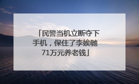 民警当机立断夺下手机，保住了李娭毑71万元养老钱