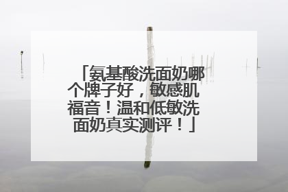 氨基酸洗面奶哪个牌子好，敏感肌福音！温和低敏洗面奶真实测评！