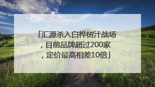 汇源杀入白桦树汁战场，目前品牌超过200家，定价最高相差10倍