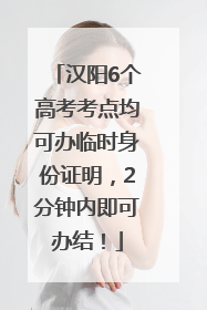 汉阳6个高考考点均可办临时身份证明，2分钟内即可办结！