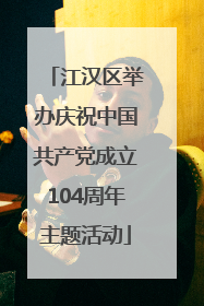 江汉区举办庆祝中国共产党成立104周年主题活动