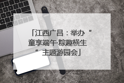 江西广昌：举办“童享端午·粽趣横生”主题游园会