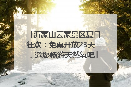 沂蒙山云蒙景区夏日狂欢：免票开放23天，邀您畅游天然氧吧