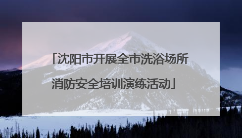沈阳市开展全市洗浴场所消防安全培训演练活动