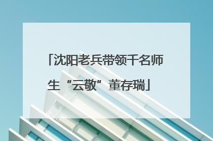 沈阳老兵带领千名师生“云敬”董存瑞