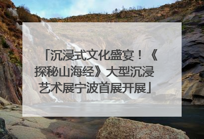 沉浸式文化盛宴！《探秘山海经》大型沉浸艺术展宁波首展开展