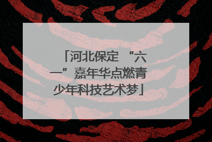河北保定 “六一”嘉年华点燃青少年科技艺术梦