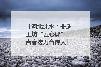 河北涞水：非遗工坊“匠心课” 青春接力育传人