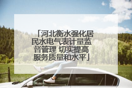 河北衡水强化居民水电气表计量监督管理 切实提高服务质量和水平
