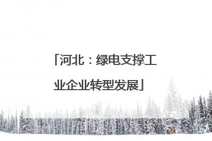 河北：绿电支撑工业企业转型发展