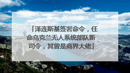 泽连斯基签署命令，任命乌克兰无人系统部队新司令，其曾是商界大佬