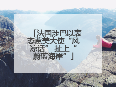 法国涉巴以表态惹美大使“风凉话” 扯上“蔚蓝海岸”