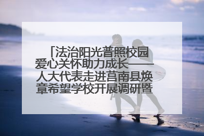 法治阳光普照校园 爱心关怀助力成长——人大代表走进莒南县焕章希望学校开展调研暨普法宣传活动