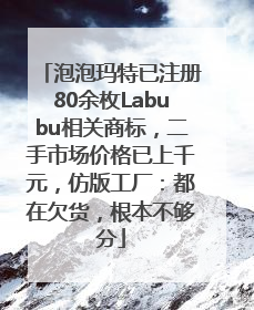 泡泡玛特已注册80余枚Labubu相关商标，二手市场价格已上千元，仿版工厂：都在欠货，根本不够分