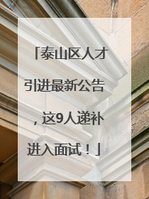 泰山区人才引进最新公告，这9人递补进入面试！