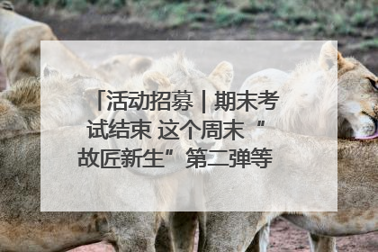 活动招募｜期末考试结束 这个周末“故匠新生”第二弹等着同学们来体验！
