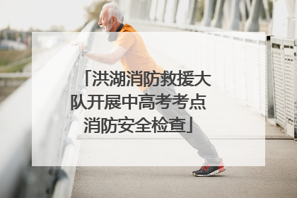 洪湖消防救援大队开展中高考考点消防安全检查