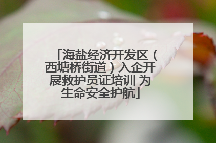 海盐经济开发区（西塘桥街道）入企开展救护员证培训 为生命安全护航