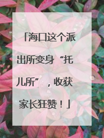 海口这个派出所变身“托儿所”，收获家长狂赞！