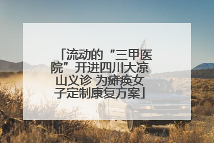 流动的“三甲医院”开进四川大凉山义诊 为瘫痪女子定制康复方案