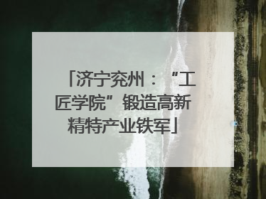 济宁兖州：“工匠学院”锻造高新精特产业铁军