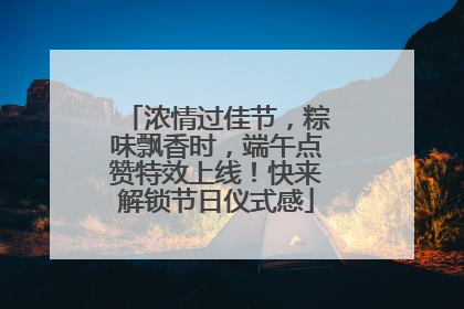 浓情过佳节，粽味飘香时，端午点赞特效上线！快来解锁节日仪式感